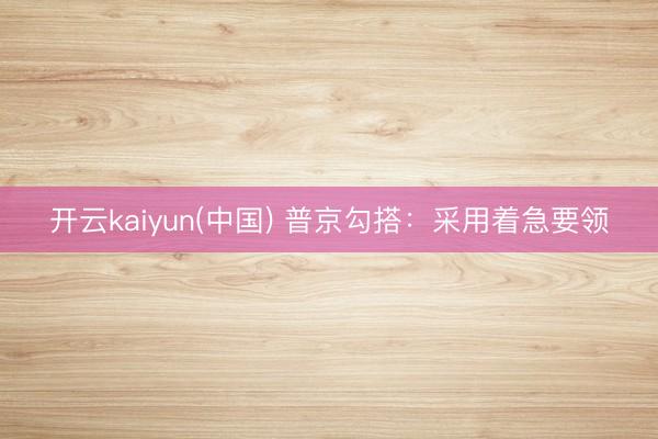 开云kaiyun(中国) 普京勾搭：采用着急要领