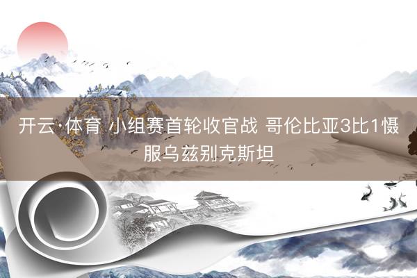 开云·体育 小组赛首轮收官战 哥伦比亚3比1慑服乌兹别克斯坦