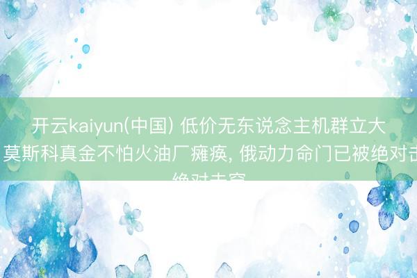 开云kaiyun(中国) 低价无东说念主机群立大功， 莫斯科真金不怕火油厂瘫痪， 俄动力命门已被绝对击穿