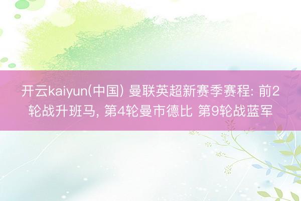 开云kaiyun(中国) 曼联英超新赛季赛程: 前2轮战升班马， 第4轮曼市德比 第9轮战蓝军
