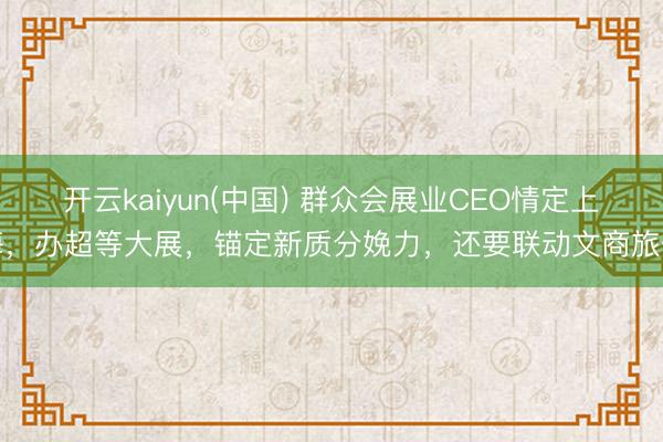 开云kaiyun(中国) 群众会展业CEO情定上海，办超等大展，锚定新质分娩力，还要联动文商旅体