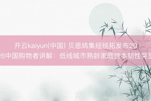 开云kaiyun(中国) 贝恩鸠集纽锐拓发布2026中国购物者讲解：低线城市熟龄家庭蚀本韧性突显