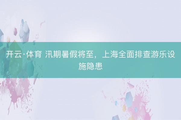 开云·体育 汛期暑假将至，上海全面排查游乐设施隐患