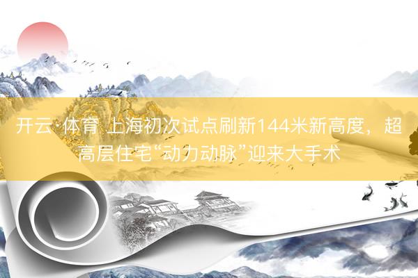 开云·体育 上海初次试点刷新144米新高度，超高层住宅“动力动脉”迎来大手术