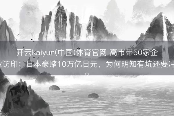 开云kaiyun(中国)体育官网 高市带50家企业访印：日本豪赌10万亿日元，为何明知有坑还要冲？