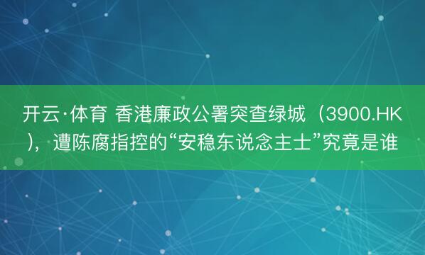 开云·体育 香港廉政公署突查绿城（3900.HK)，遭陈腐指控的“安稳东说念主士”究竟是谁
