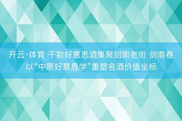 开云·体育 千款好意思酒集聚剑南老街 剑南春以“中原好意思学”重塑名酒价值坐标