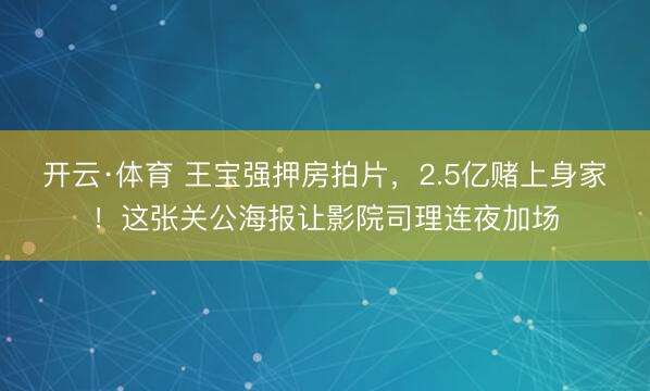 开云·体育 王宝强押房拍片,2.5亿赌上身家!这张关公海报让影院司理连夜加场