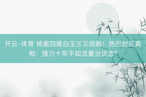 开云·体育 杨紫四提白玉兰又陪跑!热巴封后真相:接力十年不如流量当说念?