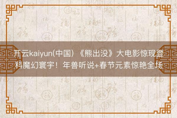 开云kaiyun(中国) 《熊出没》大电影惊现登科魔幻寰宇！年兽听说+春节元素惊艳全场