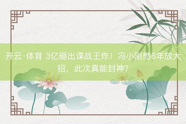 开云·体育 3亿砸出谍战王炸!冯小刚憋6年放大招,此次真能封神?